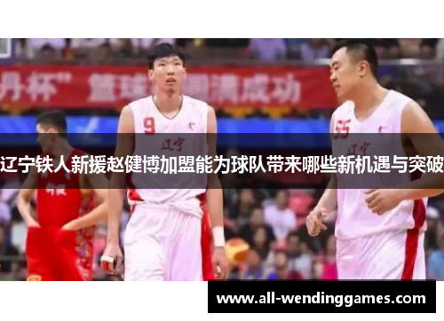 辽宁铁人新援赵健博加盟能为球队带来哪些新机遇与突破 辽宁铁人新援赵健博加盟能为球队带来哪些新机遇与突破