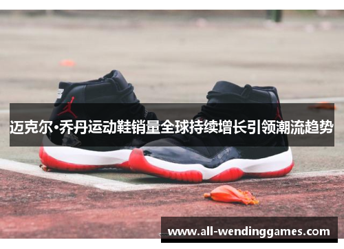 迈克尔·乔丹运动鞋销量全球持续增长引领潮流趋势 迈克尔·乔丹运动鞋销量全球持续增长引领潮流趋势