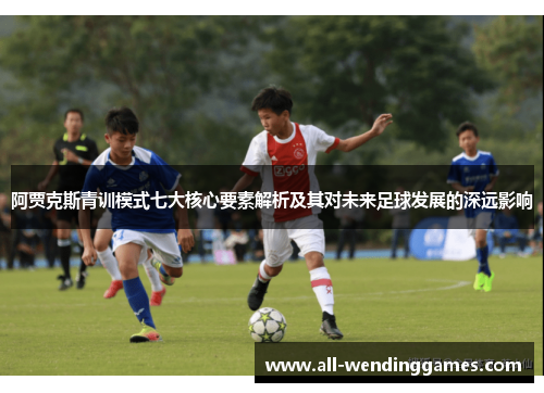 阿贾克斯青训模式七大核心要素解析及其对未来足球发展的深远影响 阿贾克斯青训模式七大核心要素解析及其对未来足球发展的深远影响