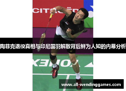 陶菲克退役真相与印尼国羽解散背后鲜为人知的内幕分析 陶菲克退役真相与印尼国羽解散背后鲜为人知的内幕分析