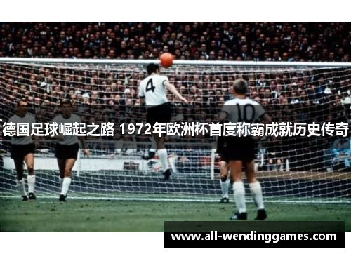 德国足球崛起之路 1972年欧洲杯首度称霸成就历史传奇