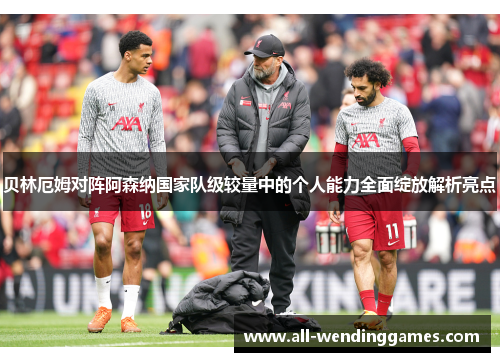 贝林厄姆对阵阿森纳国家队级较量中的个人能力全面绽放解析亮点